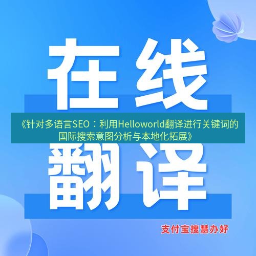 helloworld翻译在线 《针对多语言SEO：利用Helloworld翻译进行关键词的国际搜索意图分析与本地化拓展》