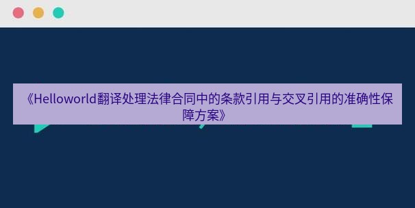 helloworld翻译在线 《Helloworld翻译处理法律合同中的条款引用与交叉引用的准确性保障方案》