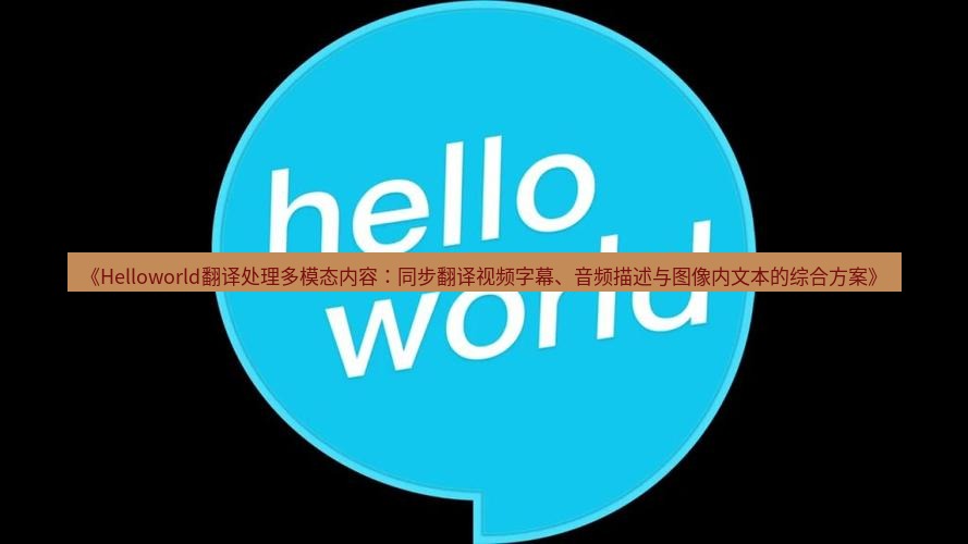 helloworld翻译在线 《Helloworld翻译处理多模态内容：同步翻译视频字幕、音频描述与图像内文本的综合方案》