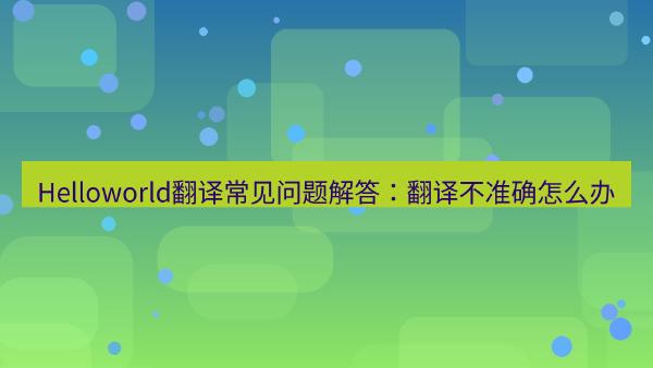 Helloworld翻译常见问题解答：翻译不准确怎么办