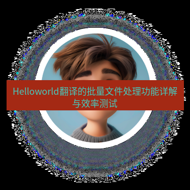 helloworld翻译在线 Helloworld翻译的批量文件处理功能详解与效率测试
