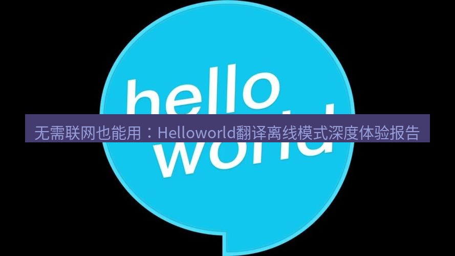 helloworld翻译在线 无需联网也能用：Helloworld翻译离线模式深度体验报告