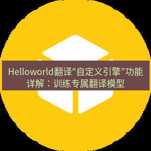 helloworld翻译在线 Helloworld翻译“自定义引擎”功能详解：训练专属翻译模型