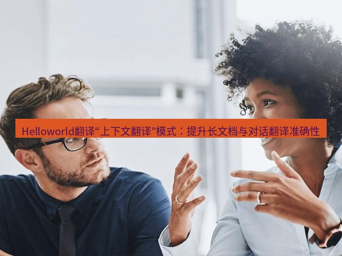 helloworld翻译在线 Helloworld翻译“上下文翻译”模式：提升长文档与对话翻译准确性