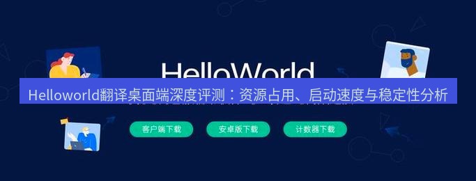 helloworld翻译在线 Helloworld翻译桌面端深度评测：资源占用、启动速度与稳定性分析