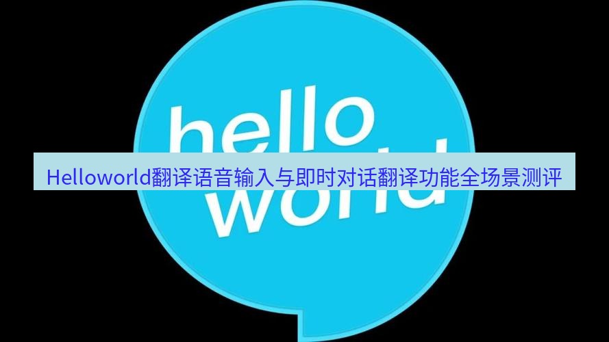 helloworld翻译在线 Helloworld翻译语音输入与即时对话翻译功能全场景测评