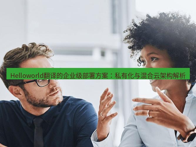 helloworld翻译在线 Helloworld翻译的企业级部署方案：私有化与混合云架构解析