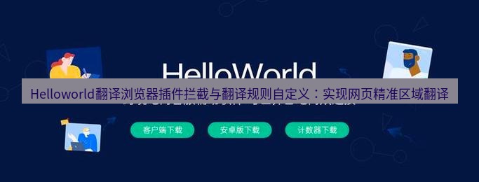 helloworld翻译在线 Helloworld翻译浏览器插件拦截与翻译规则自定义：实现网页精准区域翻译