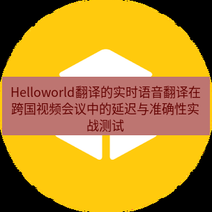 helloworld翻译在线 Helloworld翻译的实时语音翻译在跨国视频会议中的延迟与准确性实战测试