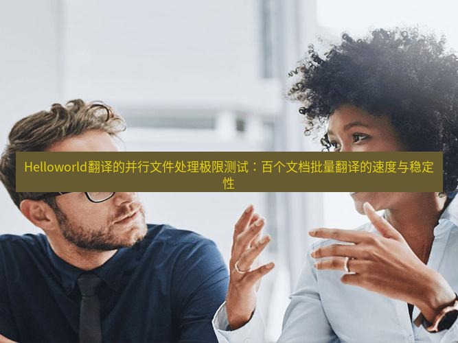 helloworld翻译在线 Helloworld翻译的并行文件处理极限测试：百个文档批量翻译的速度与稳定性
