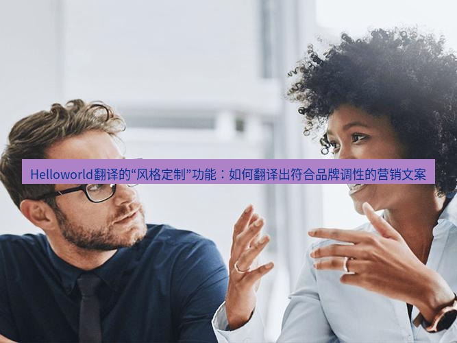 helloworld翻译在线 Helloworld翻译的“风格定制”功能：如何翻译出符合品牌调性的营销文案