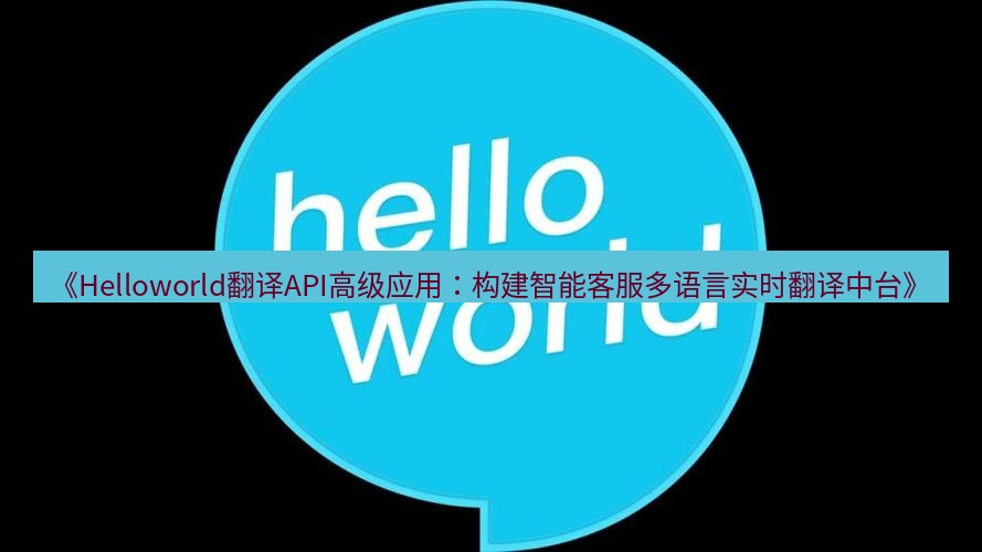 helloworld翻译在线 《Helloworld翻译API高级应用：构建智能客服多语言实时翻译中台》