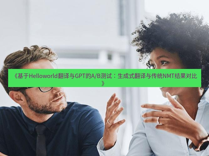 helloworld翻译在线 《基于Helloworld翻译与GPT的A/B测试：生成式翻译与传统NMT结果对比》