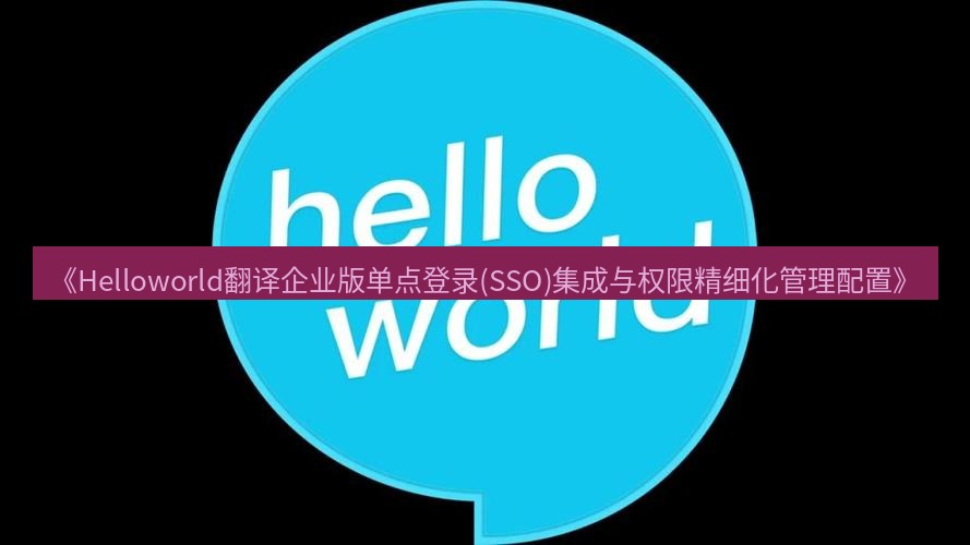 helloworld翻译在线 《Helloworld翻译企业版单点登录(SSO)集成与权限精细化管理配置》